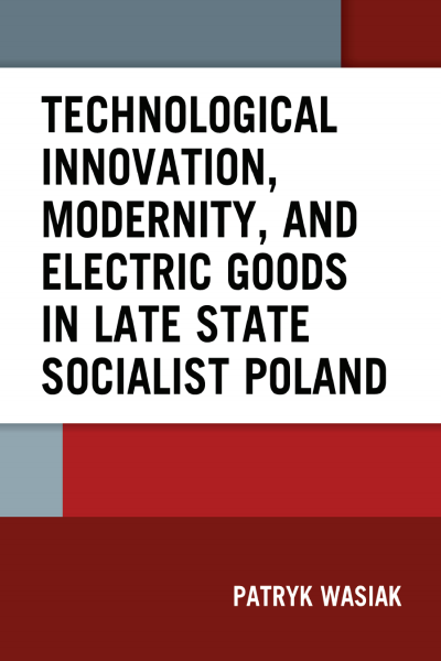 Cover des Buchs: Technological Innovation, Modernity, and Electric Goods in Late State Socialist Poland