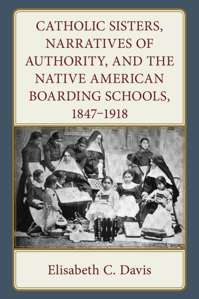 Cover des Buchs: Catholic Sisters, Narratives of Authority, and the Native American Boarding Schools, 1847-1918